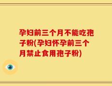 孕妇前三个月不能吃孢子粉(孕妇怀孕前三个月禁止食用孢子粉)