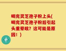 喝完灵芝孢子粉上头(喝完灵芝孢子粉后引起头重晕眩？这可能是原因！)