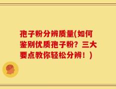 孢子粉分辨质量(如何鉴别优质孢子粉？三大要点教你轻松分辨！)