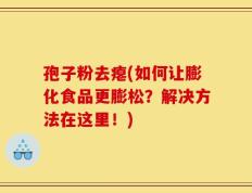 孢子粉去瘪(如何让膨化食品更膨松？解决方法在这里！)