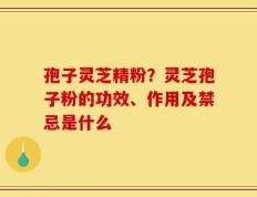 孢子灵芝精粉？灵芝孢子粉的功效、作用及禁忌是什么