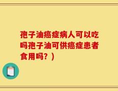 孢子油癌症病人可以吃吗孢子油可供癌症患者食用吗？)