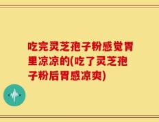 吃完灵芝孢子粉感觉胃里凉凉的(吃了灵芝孢子粉后胃感凉爽)