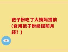 孢子粉吃了大姨妈提前(食用孢子粉能提前月经？)