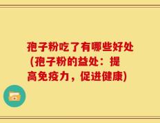 孢子粉吃了有哪些好处 (孢子粉的益处：提高免疫力，促进健康)