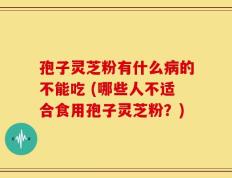 孢子灵芝粉有什么病的不能吃 (哪些人不适合食用孢子灵芝粉？)
