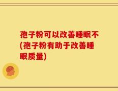 孢子粉可以改善睡眠不(孢子粉有助于改善睡眠质量)