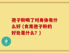 孢子粉喝了对身体有什么好 (食用孢子粉的好处是什么？)