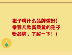 孢子粉什么品牌做好(推荐几款高质量的孢子粉品牌，了解一下！)