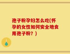 孢子粉孕妇怎么吃(怀孕的女性如何安全地食用孢子粉？)