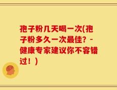 孢子粉几天喝一次(孢子粉多久一次最佳？-健康专家建议你不容错过！)