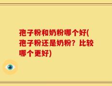 孢子粉和奶粉哪个好(孢子粉还是奶粉？比较哪个更好)