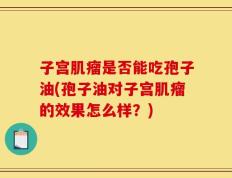 子宫肌瘤是否能吃孢子油(孢子油对子宫肌瘤的效果怎么样？)
