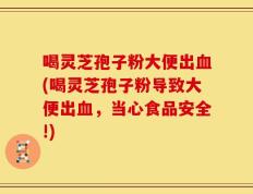 喝灵芝孢子粉大便出血(喝灵芝孢子粉导致大便出血，当心食品安全!)