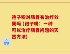 孢子粉对肠胃有治疗效果吗 (孢子粉：一种可以治疗肠胃问题的天然方法)