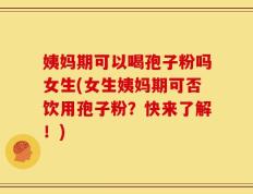 姨妈期可以喝孢子粉吗女生(女生姨妈期可否饮用孢子粉？快来了解！)