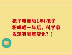 孢子粉暴晒1年(孢子粉曝晒一年后，科学家发现有哪些变化？)