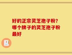好的正宗灵芝孢子粉？哪个牌子的灵芝孢子粉最好