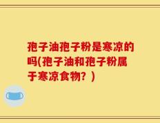 孢子油孢子粉是寒凉的吗(孢子油和孢子粉属于寒凉食物？)