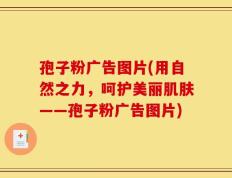 孢子粉广告图片(用自然之力，呵护美丽肌肤——孢子粉广告图片)