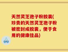 天然灵芝孢子粉胶囊(珍贵的天然灵芝孢子粉被密封成胶囊，便于食用的健康佳品)