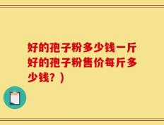 好的孢子粉多少钱一斤好的孢子粉售价每斤多少钱？)