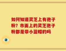 如何知道灵芝上有孢子粉？市面上的灵芝孢子粉都是带小蓝帽的吗