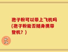 孢子粉可以带上飞机吗(孢子粉能否随身携带登机？)