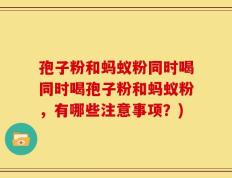 孢子粉和蚂蚁粉同时喝同时喝孢子粉和蚂蚁粉，有哪些注意事项？)
