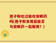 孢子粉吃过能吃安眠药吗(孢子粉食用后能否与安眠药一起服用？)