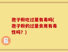 孢子粉吃过量有毒吗(孢子粉的过量食用有毒性吗？)