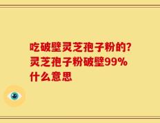 吃破壁灵芝孢子粉的？灵芝孢子粉破壁99%什么意思