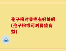 孢子粉对骨癌有好处吗(孢子粉或可对骨癌有益)