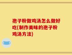 孢子粉做鸡汤怎么做好吃(制作美味的孢子粉鸡汤方法)
