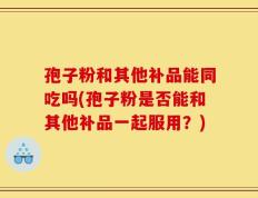 孢子粉和其他补品能同吃吗(孢子粉是否能和其他补品一起服用？)