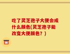 吃了灵芝孢子大便会成什么颜色(灵芝孢子能改变大便颜色？)