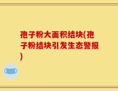 孢子粉大面积结块(孢子粉结块引发生态警报)