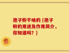孢子粉干啥的 (孢子粉的用途及作用简介，你知道吗？)
