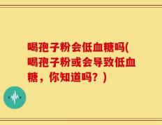 喝孢子粉会低血糖吗(喝孢子粉或会导致低血糖，你知道吗？)