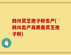 四川灵芝孢子粉生产(四川出产高质量灵芝孢子粉)