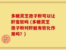 多糖灵芝孢子粉可以让肝变软吗 (多糖灵芝孢子粉对肝脏有软化作用吗？)
