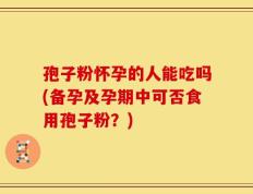 孢子粉怀孕的人能吃吗(备孕及孕期中可否食用孢子粉？)