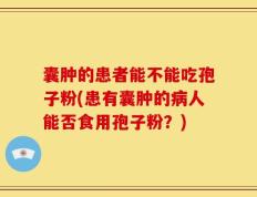 囊肿的患者能不能吃孢子粉(患有囊肿的病人能否食用孢子粉？)