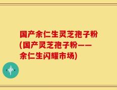 国产余仁生灵芝孢子粉(国产灵芝孢子粉——余仁生闪耀市场)