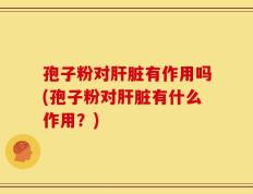 孢子粉对肝脏有作用吗(孢子粉对肝脏有什么作用？)