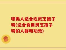 哪类人适合吃灵芝孢子粉(适合食用灵芝孢子粉的人群和功效)