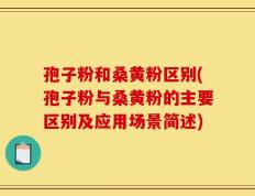 孢子粉和桑黄粉区别(孢子粉与桑黄粉的主要区别及应用场景简述)