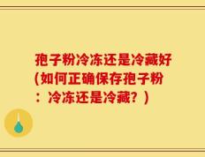 孢子粉冷冻还是冷藏好(如何正确保存孢子粉：冷冻还是冷藏？)