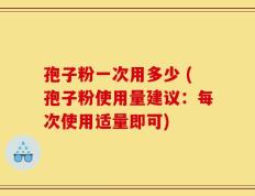 孢子粉一次用多少 (孢子粉使用量建议：每次使用适量即可)