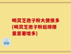 喝灵芝孢子粉大便很多(喝灵芝孢子粉后排便量显著增多)